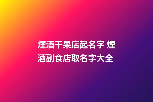 煙酒干果店起名字 煙酒副食店取名字大全-第1張-店鋪起名-玄機派